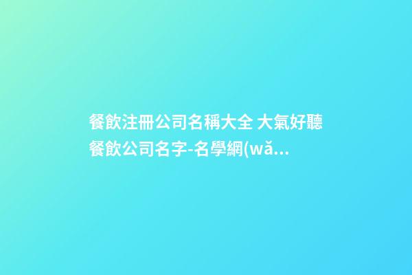 餐飲注冊公司名稱大全 大氣好聽餐飲公司名字-名學網(wǎng)